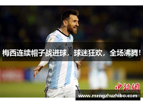 梅西连续帽子战进球,球迷狂欢,全场沸腾!